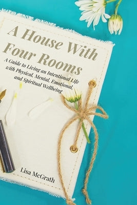 A House With Four Rooms: A Guide to Living an Intentional Life with Physical, Mental, Emotional, and Spiritual Wellbeing by McGrath, Lisa
