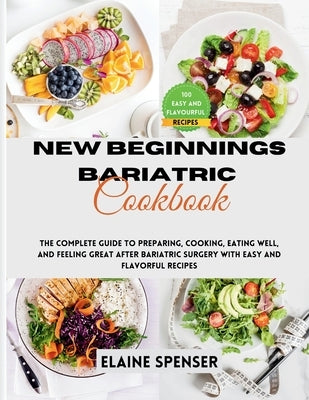 New Beginnings Bariatric Cookbook: The Complete Guide to Preparing, Cooking, Eating Well, and Feeling Great After Bariatric Surgery with Over 100 Easy by Spenser, Elaine