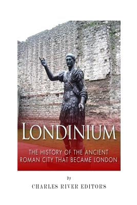 Londinium: The History of the Ancient Roman City that Became London by Charles River Editors