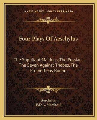 Four Plays Of Aeschylus: The Suppliant Maidens, The Persians, The Seven Against Thebes, The Prometheus Bound by Aeschylus