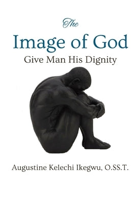 The Image of God: Give Man His Dignity by Ikegwu O. Ss T., Augustine Kelechi
