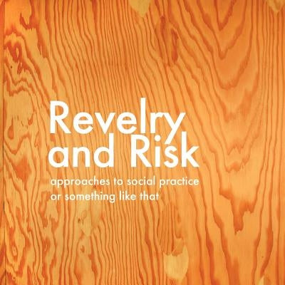 Revelry and Risk: Approaches to Social Practice, or Something Like That by Thacher, Sara