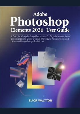 Adobe Photoshop Elements 2026 User Guide: A Complete Step-by-Step Masterclass for Beginners, Digital Creators: Learn Essential Editing Skills, Creativ by Elior, Watt