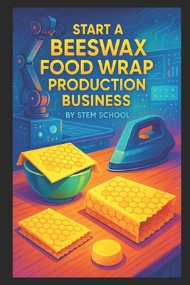 Start a Beeswax Food Wrap Production Business: Eco-Friendly Cling Wrap Alternative You Can Melt, Press & Package at Home by School, Stem