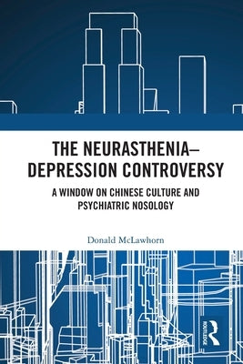 The Neurasthenia-Depression Controversy: A Window on Chinese Culture and Psychiatric Nosology by McLawhorn, Donald
