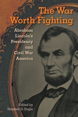 The War Worth Fighting: Abraham Lincoln's Presidency and Civil War America by Engle, Stephen D.