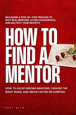 How to Find a Mentor: How to Avoid Wrong Mentors, Choose the Right Guide, and Grow Faster on Purpose. by Aliu, Seyi