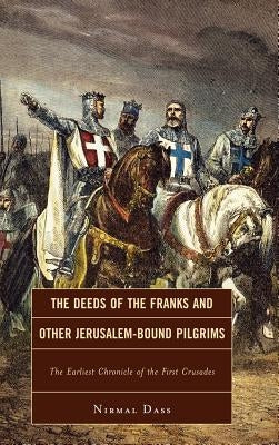 The Deeds of the Franks and Other Jerusalem-Bound Pilgrims: The Earliest Chronicle of the First Crusade by Dass, Nirmal
