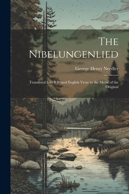 The Nibelungenlied: Translated Into Rhymed English Verse in the Metre of the Original by Needler, George Henry