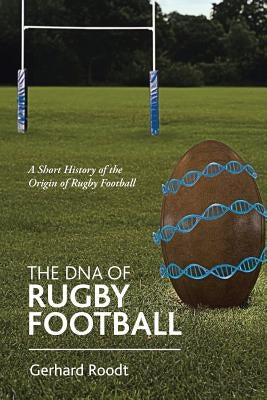 The DNA of Rugby Football: A Short History of the Origin of Rugby Football by Roodt, Gerhard