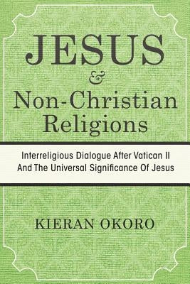 Jesus and Non-Christian Religions: Interreligious Dialogue After Vatican II and the Universal Significance of Jesus by Okoro, Kieran