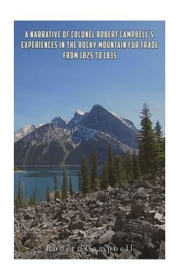 A Narrative of Colonel Robert Campbell's Experiences in the Rocky Mountain Fur Trade from 1825 to 1835 by Campbell, Robert