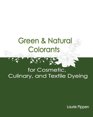 Green & Natural Colorants for Cosmetic, Culinary, and Textile Dyeing by Pippen, Laurie
