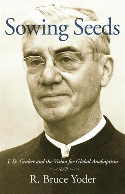 Sowing Seeds: J. D. Graber and the Vision for Global Anabaptism by Yoder, R. Bruce