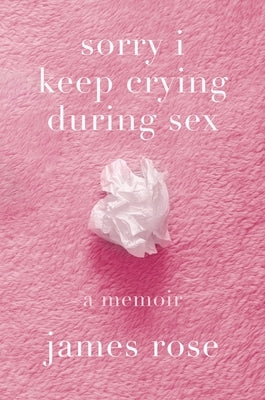 Sorry I Keep Crying During Sex: A Memoir by Rose, James