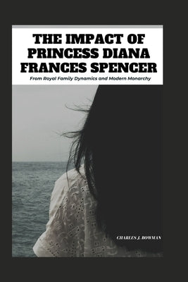 The Impact of Princess Diana Frances Spencer: From Royal Family Dynamics and Modern Monarchy by Bowman, Charles J.