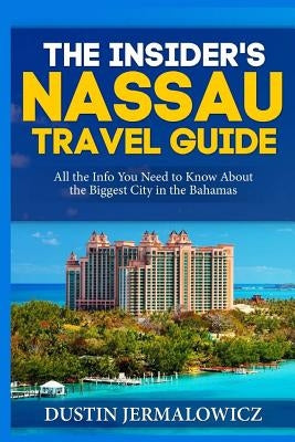 The Insider's Nassau Travel Guide: All the Info You Need to Know About the Biggest City in the Bahamas by Jermalowicz, Dustin