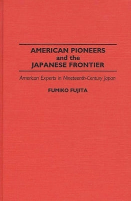 American Pioneers and the Japanese Frontier: American Experts in Nineteenth-Century Japan by Fujita, Fumiko