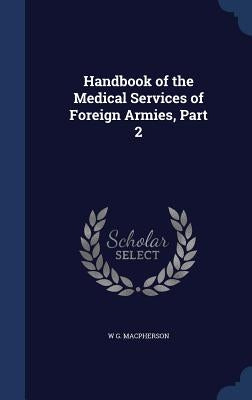 Handbook of the Medical Services of Foreign Armies, Part 2 by MacPherson, W. G.