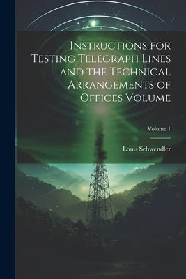 Instructions for Testing Telegraph Lines and the Technical Arrangements of Offices Volume; Volume 1 by Schwendler, Louis