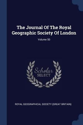 The Journal Of The Royal Geographic Society Of London; Volume 50 by Royal Geographical Society (Great Britai