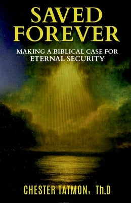 Saved Forever: Making a Biblical Case for Eternal Security by Tatmon, Thd Chester