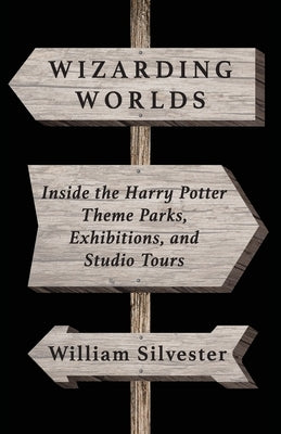 Wizarding Worlds: Inside the Harry Potter Theme Parks, Exhibitions, and Studio Tours by Silvester, William