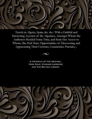 Travels in Algeirs, Spain, &c. &c.: With a Faithful and Interesting Account of the Algerines, Amongst Whom the Authoress Resided Some Time, and from H by Barnard, Sophia