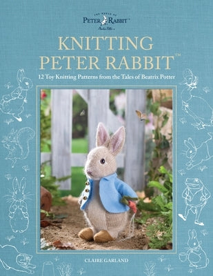 Knitting Peter Rabbit(tm): 12 Toy Knitting Patterns from the Tales of Beatrix Potter by Garland, Claire