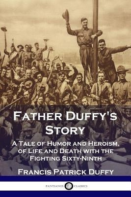 Father Duffy's Story: A Tale of Humor and Heroism, of Life and Death with the Fighting Sixty-Ninth by Duffy, Francis Patrick