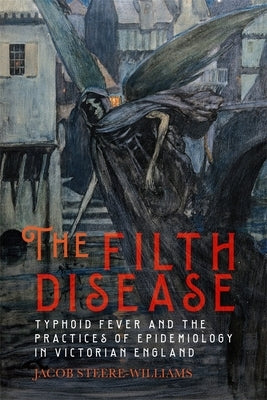 The Filth Disease: Typhoid Fever and the Practices of Epidemiology in Victorian England by Steere-Williams, Jacob