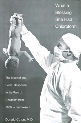 What a Blessing She Had Chloroform: The Medical and Social Response to the Pain of Childbirth from 1800 to the Present by Caton, Donald