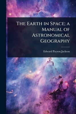 The Earth in Space; a Manual of Astronomical Geography by Jackson, Edward Payson