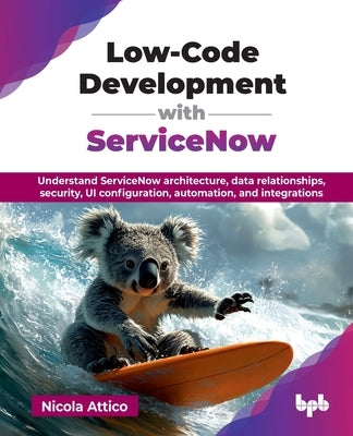 Low-Code Development with ServiceNow: Understand ServiceNow architecture, data relationships, security, UI configuration, automation, and integrations by Attico, Nicola