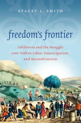 Freedom's Frontier: California and the Struggle over Unfree Labor, Emancipation, and Reconstruction by Smith, Stacey L.