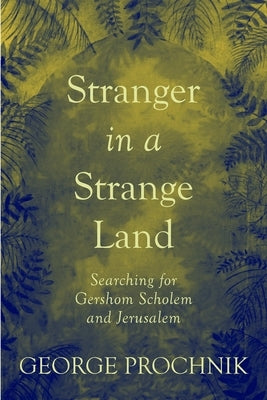 Stranger in a Strange Land: Searching for Gershom Scholem and Jerusalem by Prochnik, George