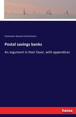 Postal savings banks: An argument in their favor, with appendices by United States, Postmaster General
