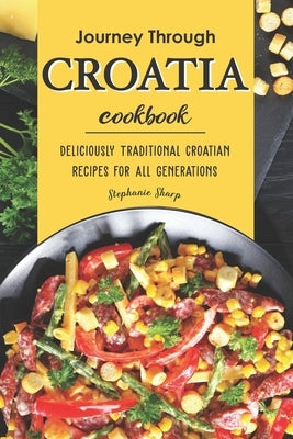 Journey Through Croatia Cookbook: Deliciously Traditional Croatian Recipes for All Generations by Sharp, Stephanie
