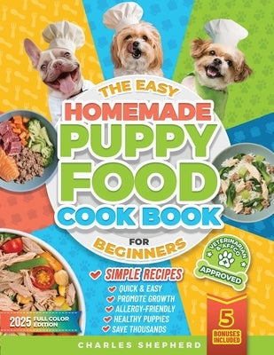 The Easy Homemade Puppy Food Cookbook for Beginners: Quick, Simple, All-Natural, Vet-Approved Recipes to Help Your Puppy Grow Strong, Healthy and Elim by Shepherd, Charles