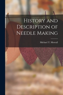History and Description of Needle Making by Morrall, Michael T.