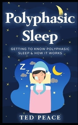 Polyphasic sleep: Getting to Know Polyphasic Sleep & How It Works by Peace, Ted