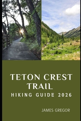Teton Crest Trail Hiking Guide 2026: Epic Ridges, Alpine Wonders, and Expert Trail Strategies for Your 2026 Teton Crest Journey by Gregor, James