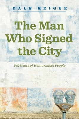 The Man Who Signed the City: Portraits of Remarkable People by Keiger, Dale