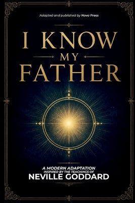 I Know My Father: A Modern Adaptation Inspired by The Teachings of Neville Goddard by Nova Press