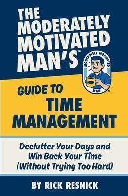 The Moderately Motivated Man's Guide to Time Management: Declutter Your Days and Win Back Your Time (Without Trying Too Hard) by Resnick, Rick