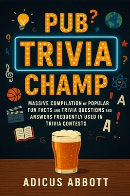 Pub Trivia Champ: Massive Compilation of Popular Fun Facts and Trivia Questions and Answers Frequently Used in Trivia Contests by Abbott, Adicus