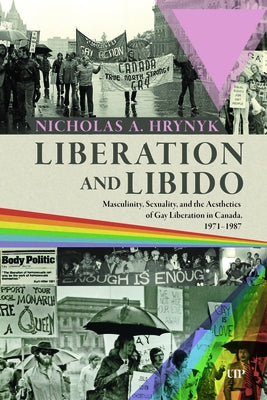 Liberation and Libido: Masculinity, Sexuality, and the Aesthetics of Gay Liberation in Canada, 1971-1987 by Hrynyk, Nicholas A.