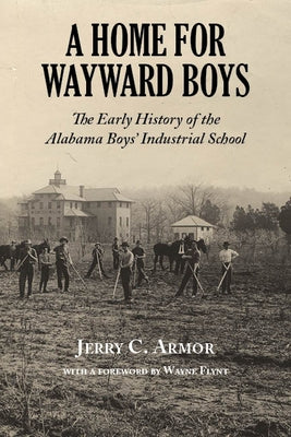 A Home for Wayward Boys: The Early History of the Alabama Boys' Industrial School by Armor, Jerry C.