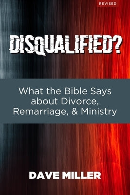 Disqualified?: What the Bible Says about Divorce, Remarriage, and Ministry by Miller, Dave