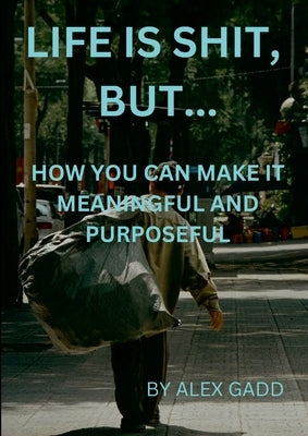 Life Is Shit But...: How You Can Make It Meaningful & Purposeful by Gadd, Alex